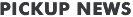 PICKUP NEWS